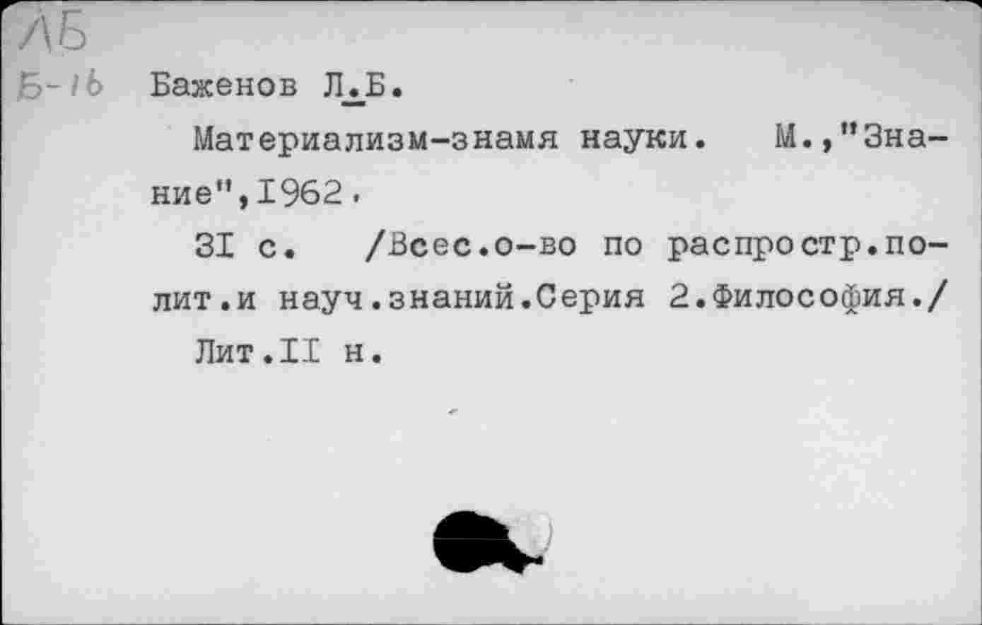 ﻿Б-1Ь Баженов ЛЛБ.
Материализм-знамя науки. М.»"Знание", 1962.
31 с. /Всес.о-во по распростр.полит. и науч.знаний.Серия 2.Философия./ Лит.II н.